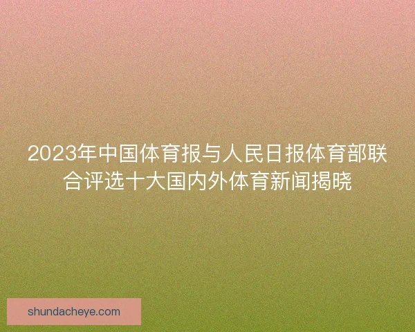 2023年中国体育报与人民日报体育部联合评选十大国内外体育新闻揭晓