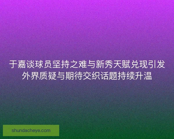 于嘉谈球员坚持之难与新秀天赋兑现引发外界质疑与期待交织话题持续升温