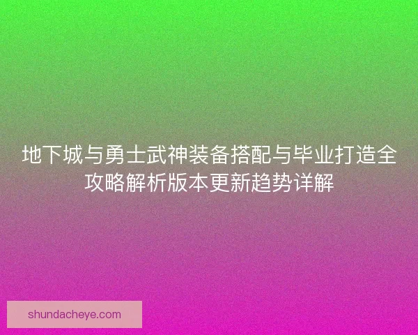 地下城与勇士武神装备搭配与毕业打造全攻略解析版本更新趋势详解