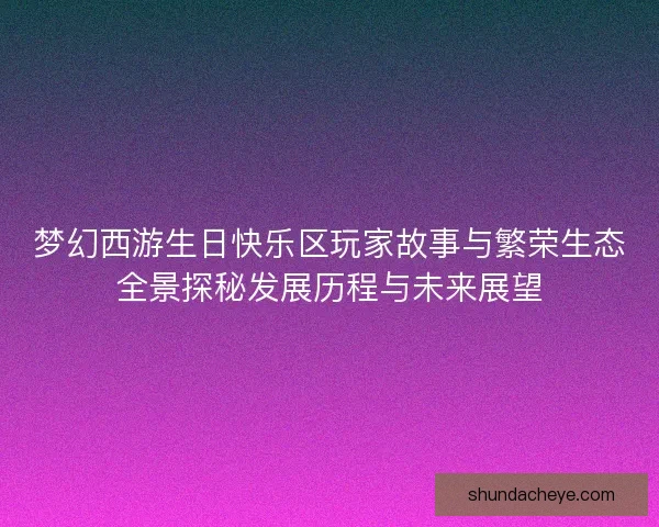 梦幻西游生日快乐区玩家故事与繁荣生态全景探秘发展历程与未来展望