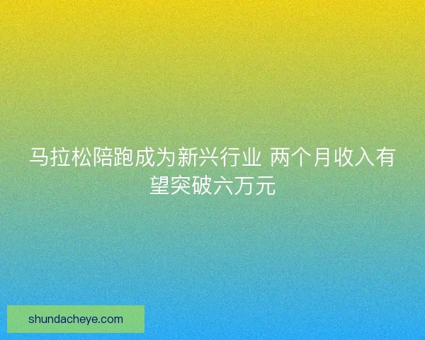 马拉松陪跑成为新兴行业 两个月收入有望突破六万元