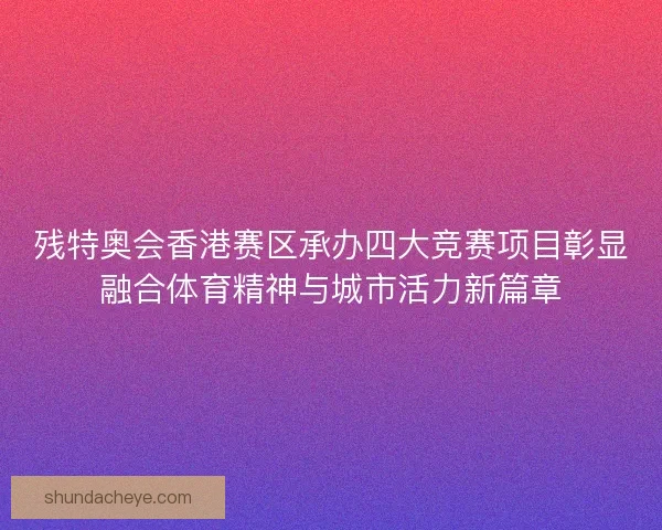 残特奥会香港赛区承办四大竞赛项目彰显融合体育精神与城市活力新篇章
