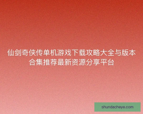 仙剑奇侠传单机游戏下载攻略大全与版本合集推荐最新资源分享平台