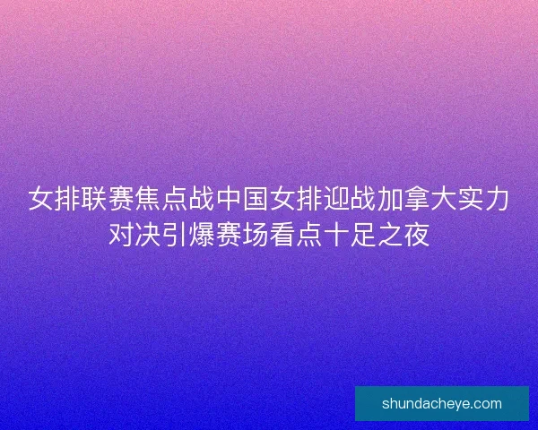 女排联赛焦点战中国女排迎战加拿大实力对决引爆赛场看点十足之夜