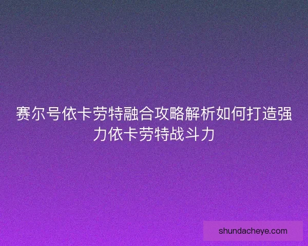 赛尔号依卡劳特融合攻略解析如何打造强力依卡劳特战斗力