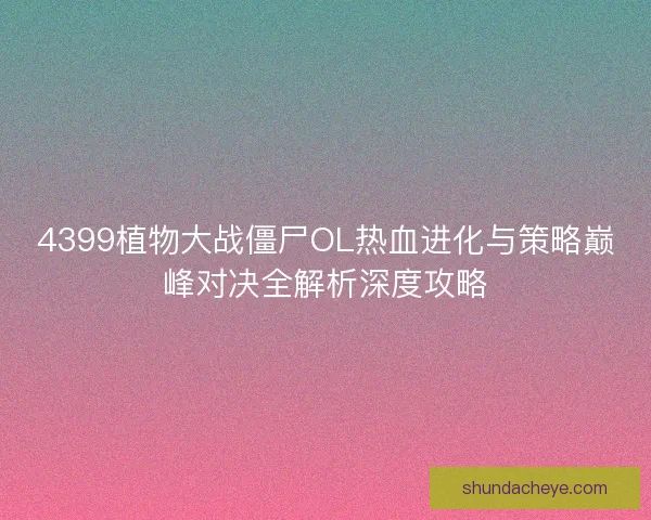 4399植物大战僵尸OL热血进化与策略巅峰对决全解析深度攻略