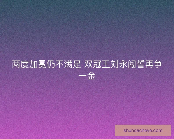 两度加冕仍不满足 双冠王刘永闯誓再争一金