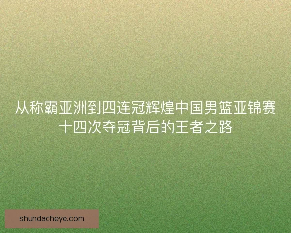 从称霸亚洲到四连冠辉煌中国男篮亚锦赛十四次夺冠背后的王者之路