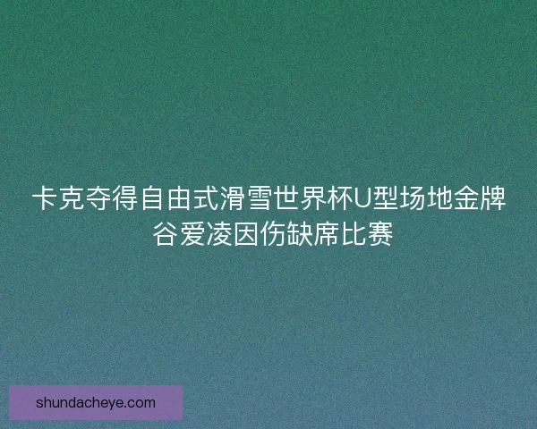 卡克夺得自由式滑雪世界杯U型场地金牌 谷爱凌因伤缺席比赛