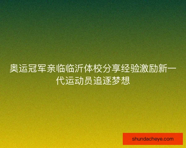 奥运冠军亲临临沂体校分享经验激励新一代运动员追逐梦想