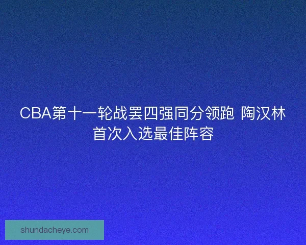 CBA第十一轮战罢四强同分领跑 陶汉林首次入选最佳阵容