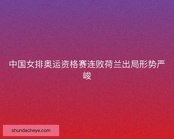 中国女排奥运资格赛连败荷兰出局形势严峻