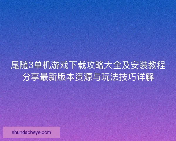 尾随3单机游戏下载攻略大全及安装教程分享最新版本资源与玩法技巧详解