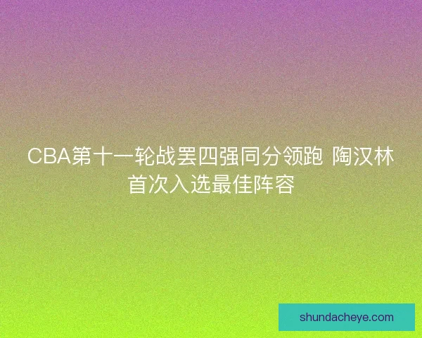 CBA第十一轮战罢四强同分领跑 陶汉林首次入选最佳阵容